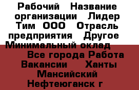 Рабочий › Название организации ­ Лидер Тим, ООО › Отрасль предприятия ­ Другое › Минимальный оклад ­ 14 000 - Все города Работа » Вакансии   . Ханты-Мансийский,Нефтеюганск г.